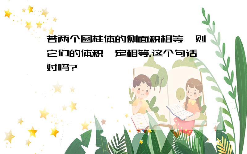 若两个圆柱体的侧面积相等,则它们的体积一定相等.这个句话对吗?