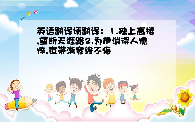 英语翻译请翻译：1.独上高楼,望断天涯路2.为伊消得人憔悴,衣带渐宽终不悔