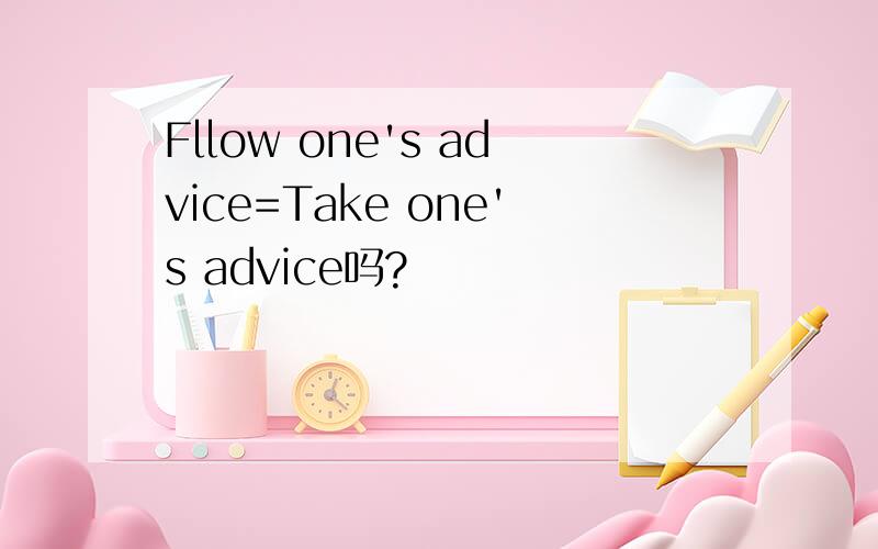 Fllow one's advice=Take one's advice吗?