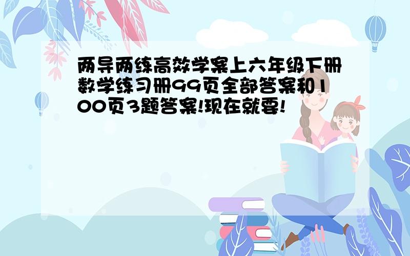 两导两练高效学案上六年级下册数学练习册99页全部答案和100页3题答案!现在就要!