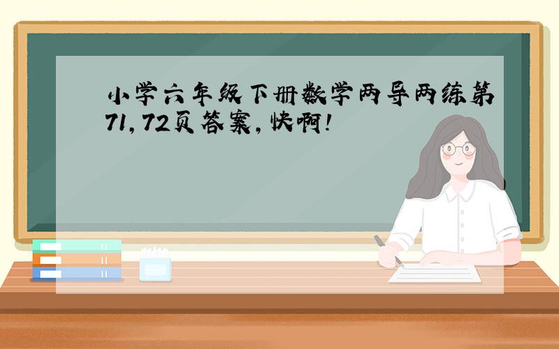 小学六年级下册数学两导两练第71,72页答案,快啊!