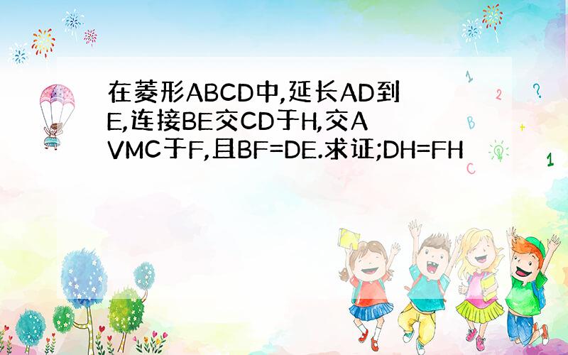 在菱形ABCD中,延长AD到E,连接BE交CD于H,交AVMC于F,且BF=DE.求证;DH=FH