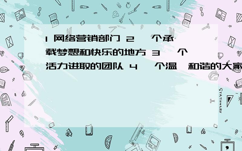 1 网络营销部门 2 一个承载梦想和快乐的地方 3 一个活力进取的团队 4 一个温馨和谐的大家庭 用英语怎么说