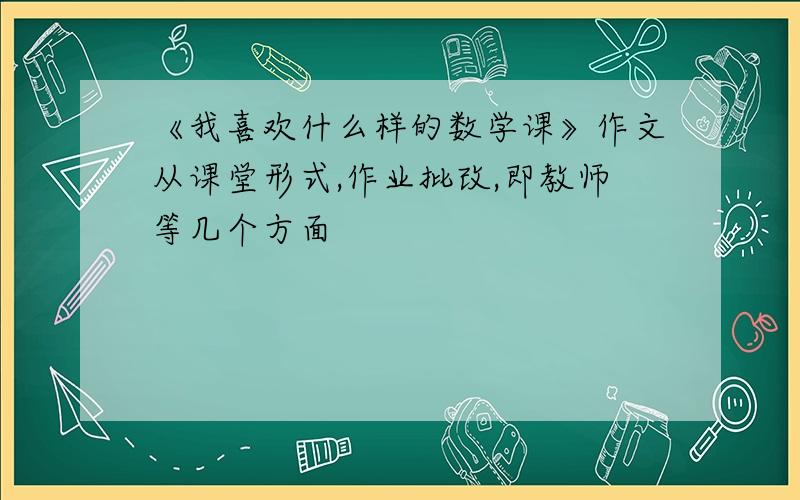 《我喜欢什么样的数学课》作文从课堂形式,作业批改,即教师等几个方面