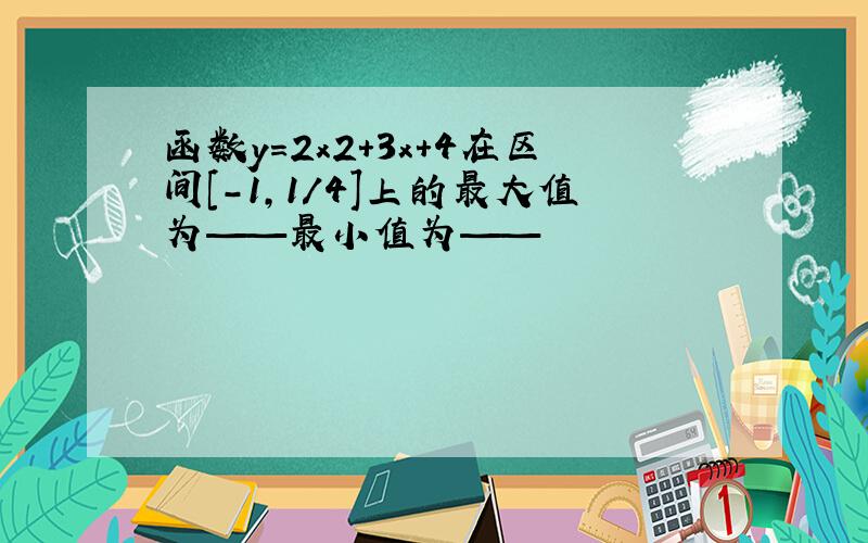 函数y=2x2+3x+4在区间[-1,1/4]上的最大值为——最小值为——