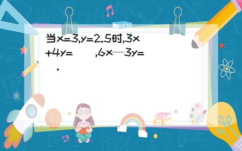 当x=3,y=2.5时,3x+4y=(),6x—3y=().