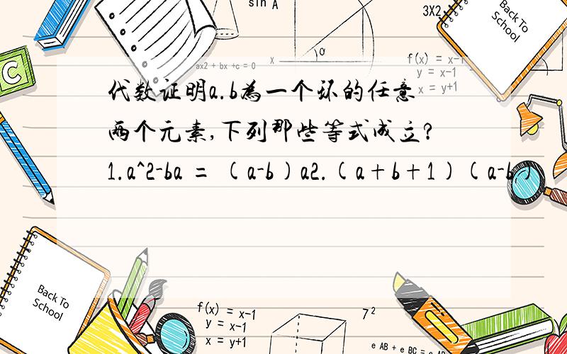 代数证明a.b为一个环的任意两个元素,下列那些等式成立?1.a^2-ba = (a-b)a2.(a+b+1)(a-b)