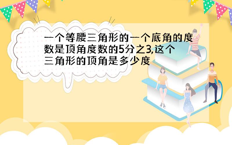 一个等腰三角形的一个底角的度数是顶角度数的5分之3,这个三角形的顶角是多少度