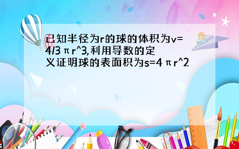 已知半径为r的球的体积为v=4/3πr^3,利用导数的定义证明球的表面积为s=4πr^2