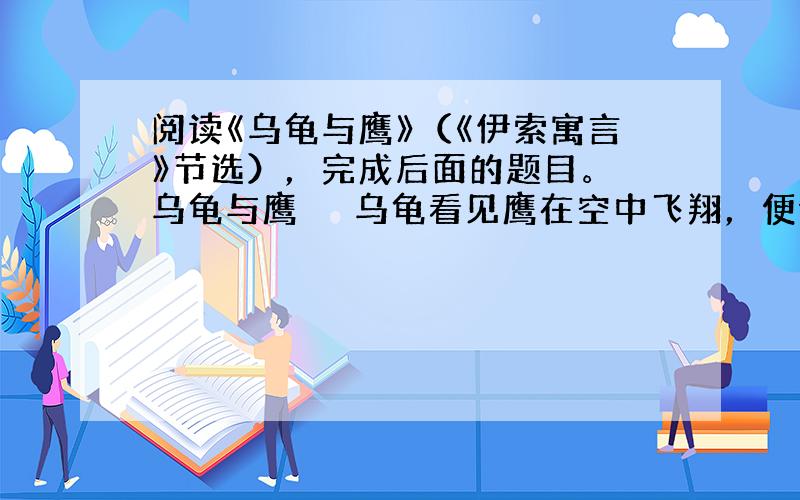 阅读《乌龟与鹰》（《伊索寓言》节选），完成后面的题目。 乌龟与鹰 　　乌龟看见鹰在空中飞翔，便请求鹰教他飞行。鹰劝告他，