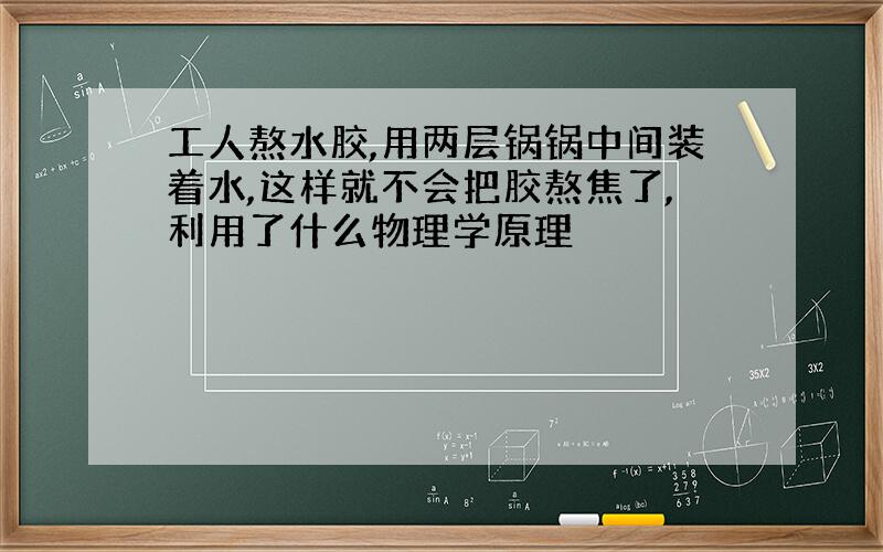 工人熬水胶,用两层锅锅中间装着水,这样就不会把胶熬焦了,利用了什么物理学原理