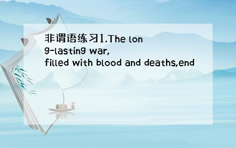 非谓语练习1.The long-lasting war,filled with blood and deaths,end