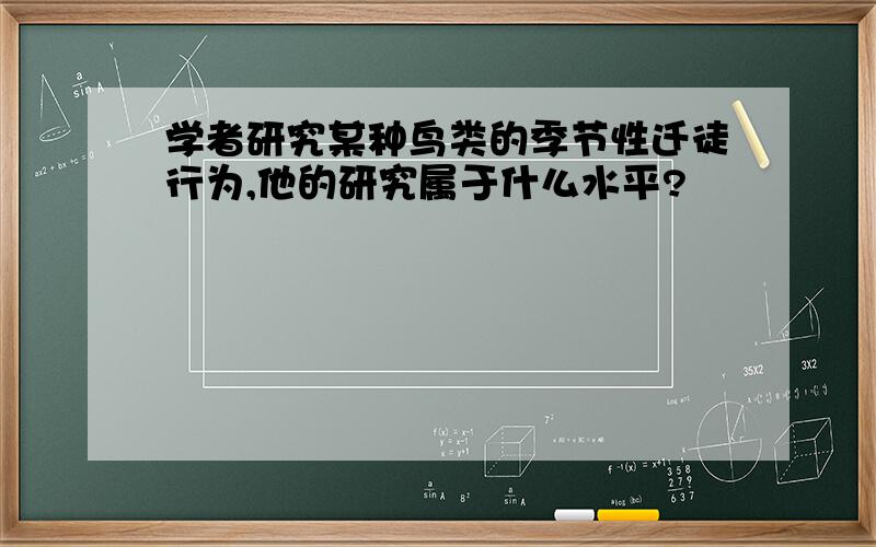 学者研究某种鸟类的季节性迁徒行为,他的研究属于什么水平?