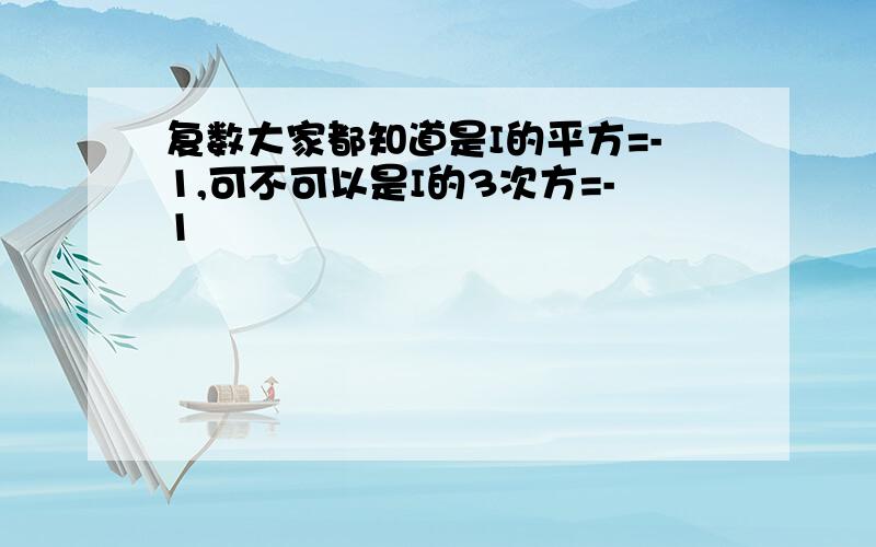 复数大家都知道是I的平方=-1,可不可以是I的3次方=-1