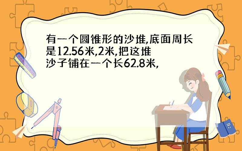 有一个圆锥形的沙堆,底面周长是12.56米,2米,把这堆沙子铺在一个长62.8米,