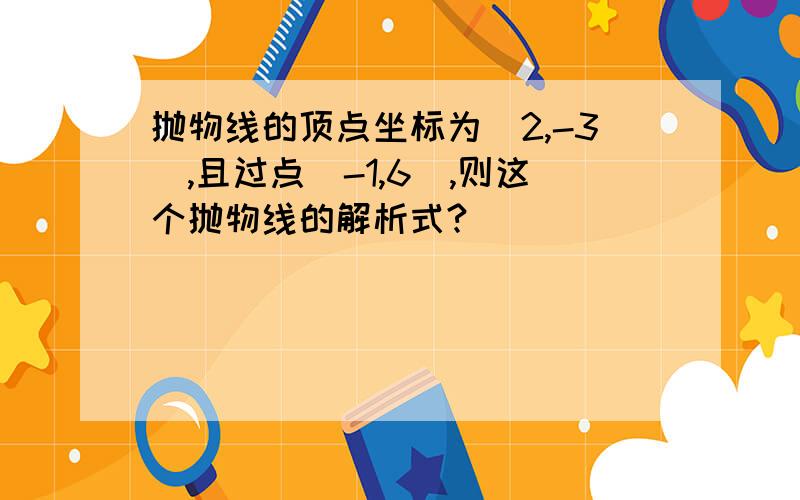 抛物线的顶点坐标为（2,-3）,且过点（-1,6）,则这个抛物线的解析式?