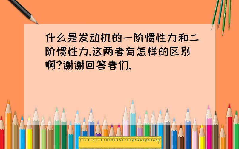 什么是发动机的一阶惯性力和二阶惯性力,这两者有怎样的区别啊?谢谢回答者们.