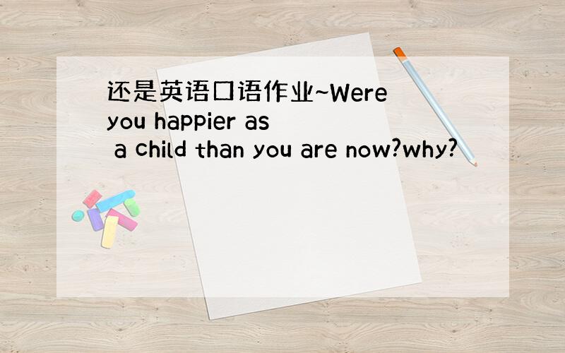 还是英语口语作业~Were you happier as a child than you are now?why?