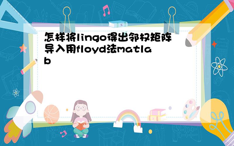 怎样将lingo得出邻权矩阵导入用floyd法matlab