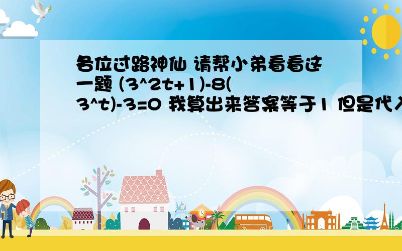 各位过路神仙 请帮小弟看看这一题 (3^2t+1)-8(3^t)-3=0 我算出来答案等于1 但是代入后发现不可