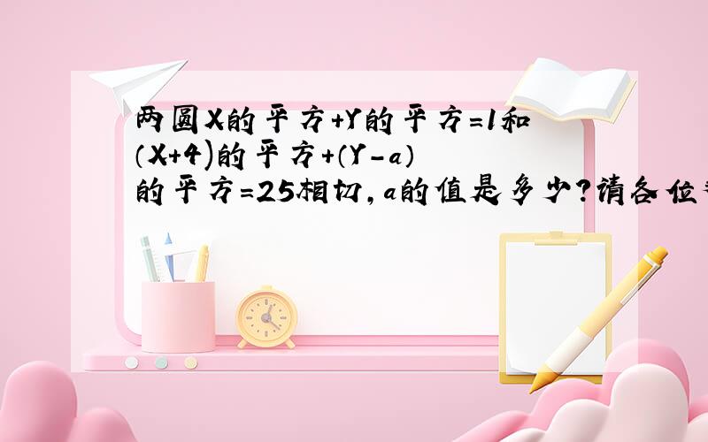 两圆X的平方+Y的平方=1和（X+4)的平方+（Y-a）的平方=25相切,a的值是多少?请各位帮下忙吖!