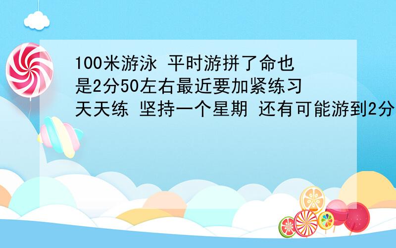 100米游泳 平时游拼了命也是2分50左右最近要加紧练习天天练 坚持一个星期 还有可能游到2分30吗需要注意些什么速度真