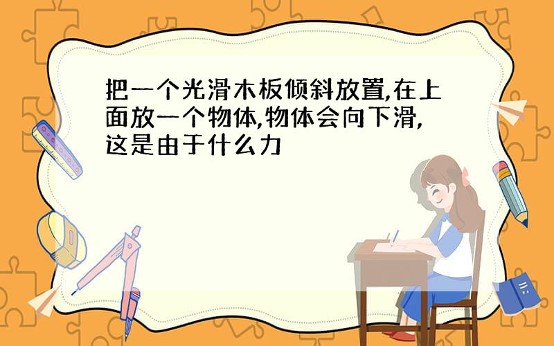 把一个光滑木板倾斜放置,在上面放一个物体,物体会向下滑,这是由于什么力