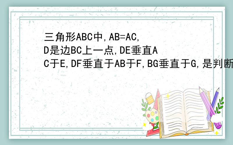 三角形ABC中,AB=AC,D是边BC上一点,DE垂直AC于E,DF垂直于AB于F,BG垂直于G,是判断DE、DF与BG