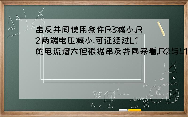 串反并同使用条件R3减小,R2两端电压减小,可证经过L1的电流增大但根据串反并同来看,R2与L1是并联,经过R2的电流减