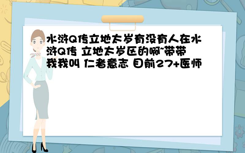 水浒Q传立地太岁有没有人在水浒Q传 立地太岁区的啊~带带我我叫 仁者意志 目前27+医师