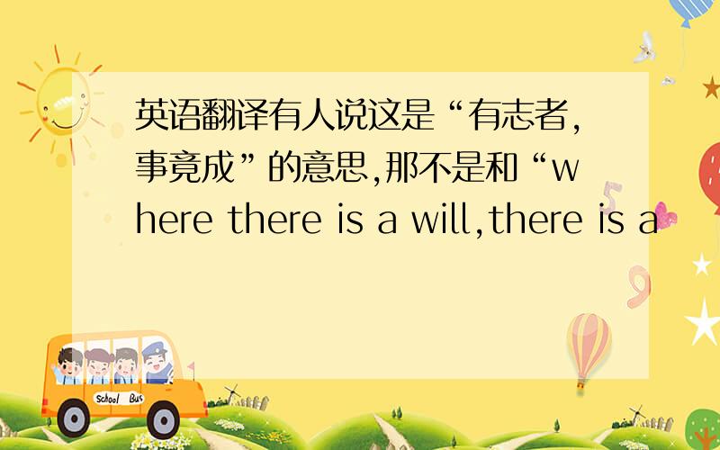 英语翻译有人说这是“有志者,事竟成”的意思,那不是和“where there is a will,there is a