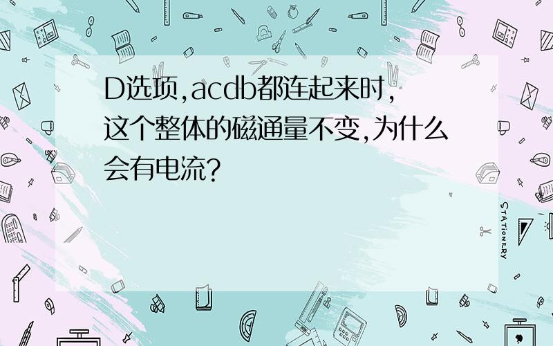 D选项,acdb都连起来时,这个整体的磁通量不变,为什么会有电流?