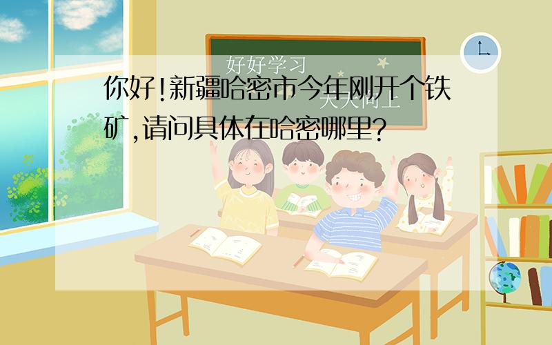 你好!新疆哈密市今年刚开个铁矿,请问具体在哈密哪里?