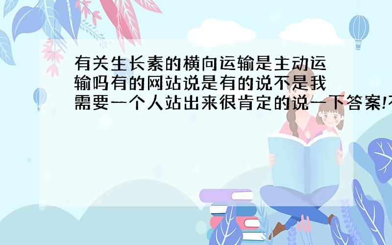 有关生长素的横向运输是主动运输吗有的网站说是有的说不是我需要一个人站出来很肯定的说一下答案!不要胡说啊,别坑我.