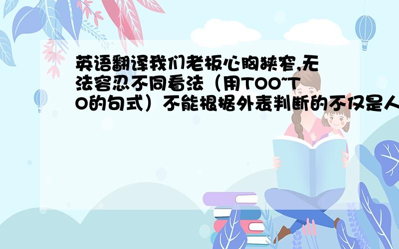 英语翻译我们老板心胸狭窄,无法容忍不同看法（用TOO~TO的句式）不能根据外表判断的不仅是人,礼物也一样（用IT IS~