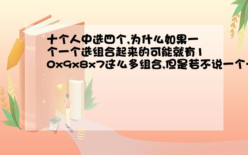 十个人中选四个,为什么如果一个一个选组合起来的可能就有10x9x8x7这么多组合,但是若不说一个一个选,直接问10个中选