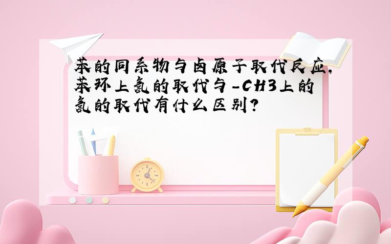 苯的同系物与卤原子取代反应,苯环上氢的取代与-CH3上的氢的取代有什么区别?