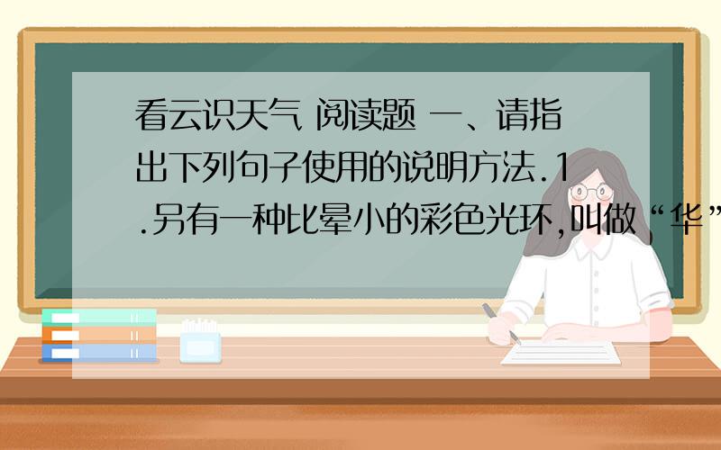 看云识天气 阅读题 一、请指出下列句子使用的说明方法.1.另有一种比晕小的彩色光环,叫做“华”.2.人们常说：“东虹轰隆