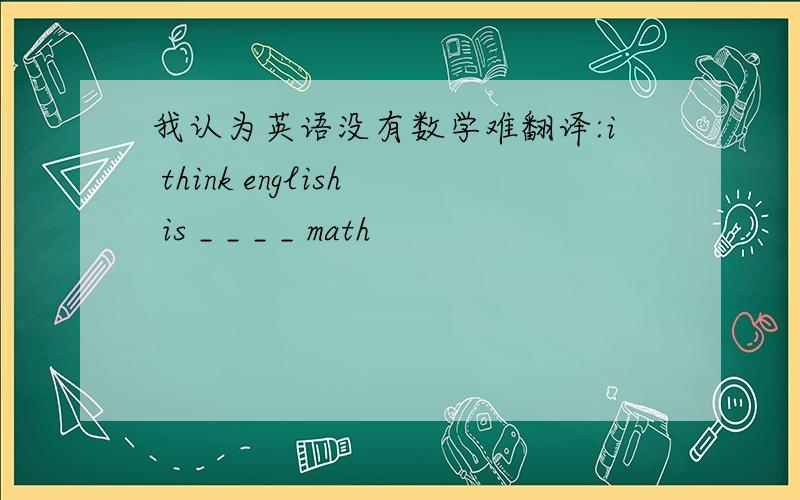 我认为英语没有数学难翻译:i think english is _ _ _ _ math