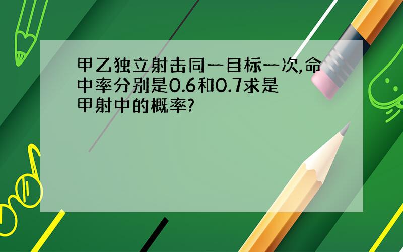 甲乙独立射击同一目标一次,命中率分别是0.6和0.7求是甲射中的概率?