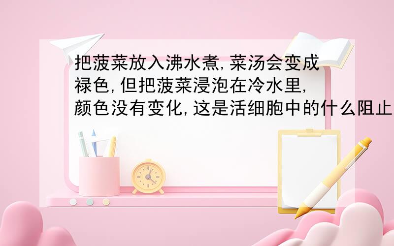 把菠菜放入沸水煮,菜汤会变成禄色,但把菠菜浸泡在冷水里,颜色没有变化,这是活细胞中的什么阻止了物质