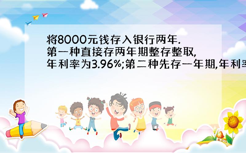 将8000元钱存入银行两年.第一种直接存两年期整存整取,年利率为3.96%;第二种先存一年期,年利率为3.33%,到期后