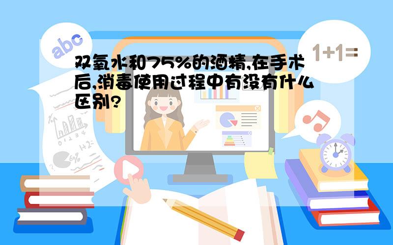 双氧水和75%的酒精,在手术后,消毒使用过程中有没有什么区别?