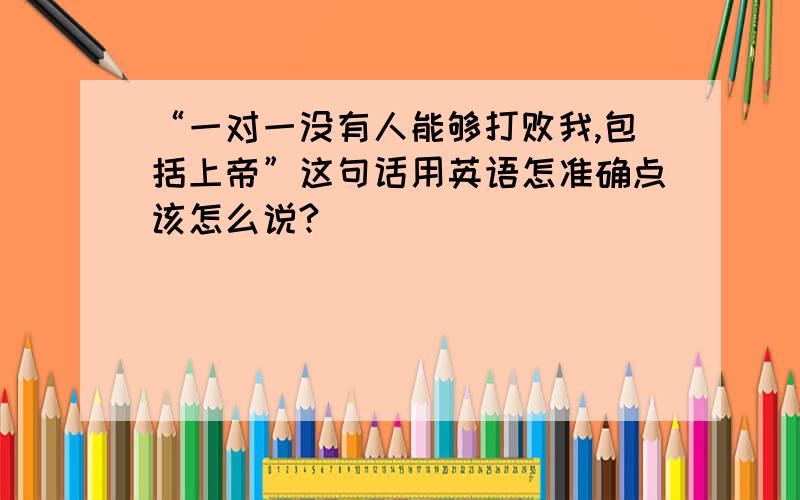 “一对一没有人能够打败我,包括上帝”这句话用英语怎准确点该怎么说?