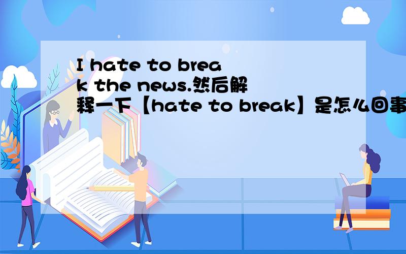 I hate to break the news.然后解释一下【hate to break】是怎么回事,