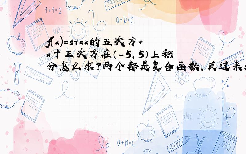 f(x)=sinx的五次方+x十三次方在（-5,5）上积分怎么求?两个都是复合函数,反过来求导数不会~