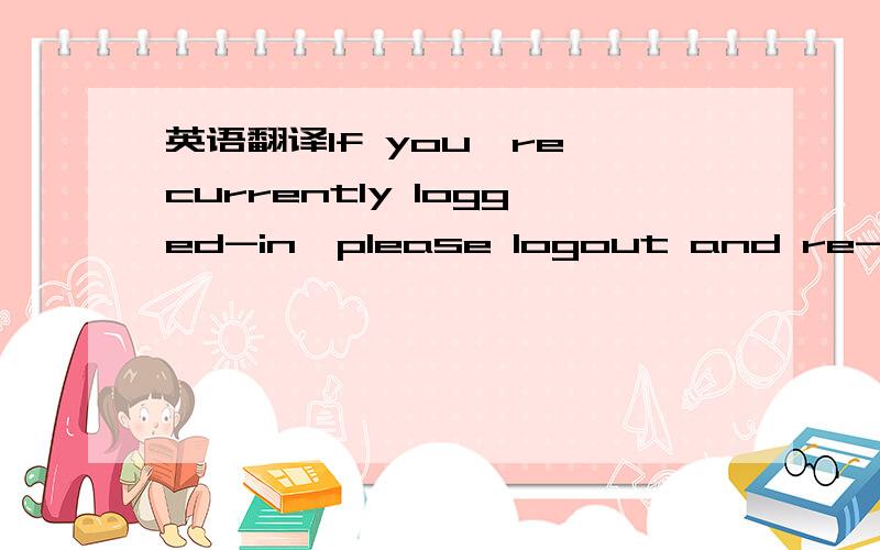 英语翻译If you're currently logged-in,please logout and re-login