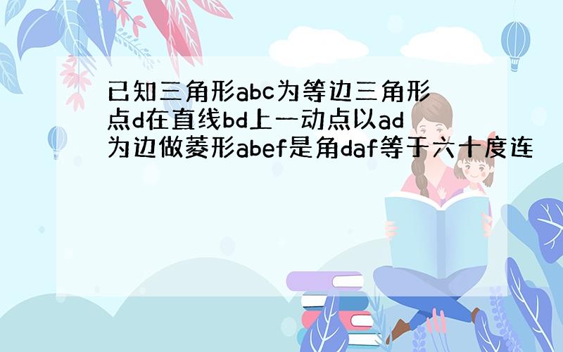 已知三角形abc为等边三角形点d在直线bd上一动点以ad为边做菱形abef是角daf等于六十度连