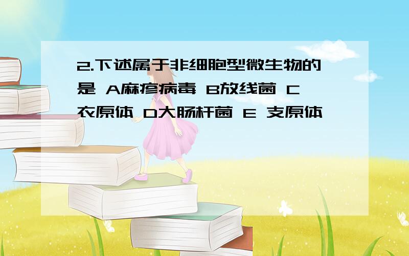 2.下述属于非细胞型微生物的是 A麻疹病毒 B放线菌 C衣原体 D大肠杆菌 E 支原体