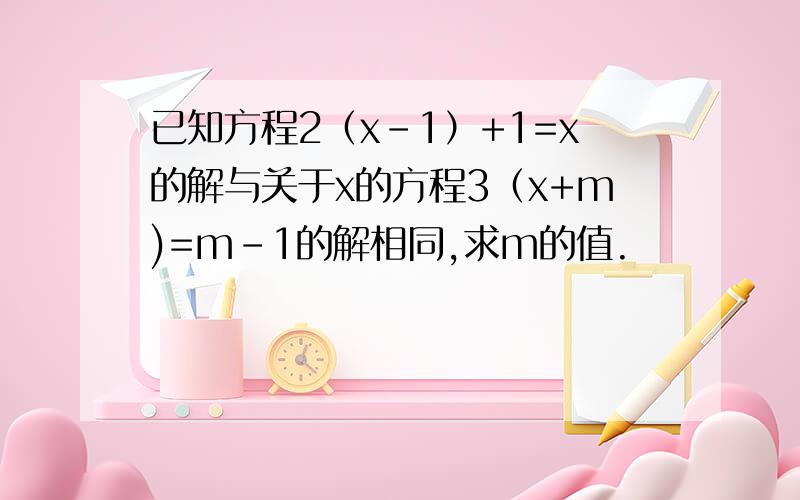 已知方程2（x-1）+1=x的解与关于x的方程3（x+m)=m-1的解相同,求m的值.